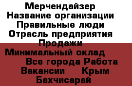 Мерчендайзер › Название организации ­ Правильные люди › Отрасль предприятия ­ Продажи › Минимальный оклад ­ 25 000 - Все города Работа » Вакансии   . Крым,Бахчисарай